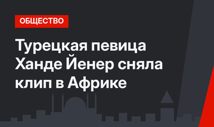 Турецкая певица Ханде Йенер сняла клип в Африке