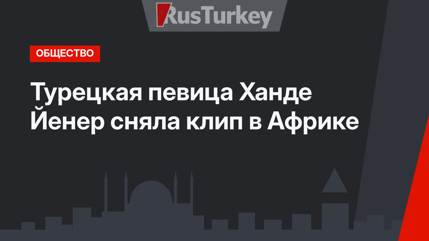 Турецкая певица Ханде Йенер сняла клип в Африке