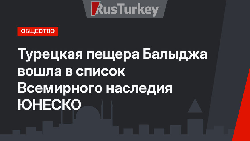 Турецкая пещера Балыджа вошла в список Всемирного наследия ЮНЕСКО