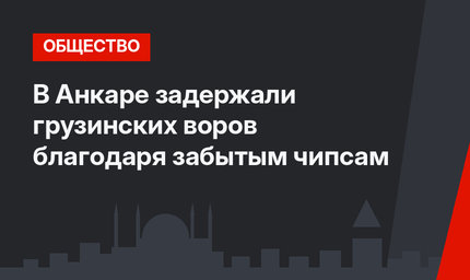 В Анкаре задержали грузинских воров благодаря забытым чипсам