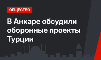 В Анкаре обсудили оборонные проекты Турции
