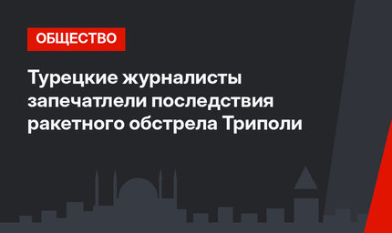 Турецкие журналисты запечатлели последствия ракетного обстрела Триполи