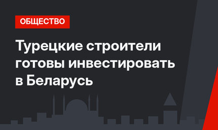 Турецкие строители готовы инвестировать в Беларусь