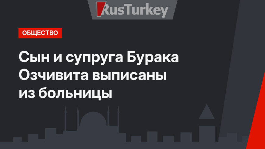 Сын и супруга Бурака Озчивита выписаны из больницы