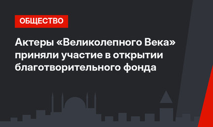 Актеры «Великолепного Века» приняли участие в открытии благотворительного фонда