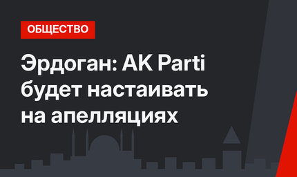Эрдоган: AK Parti будет настаивать на апелляциях