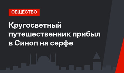 Кругосветный путешественник прибыл в Синоп на серфе