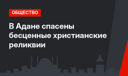 В Адане спасены бесценные христианские реликвии