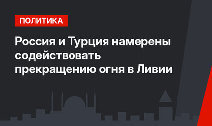 Россия и Турция намерены содействовать прекращению огня в Ливии
