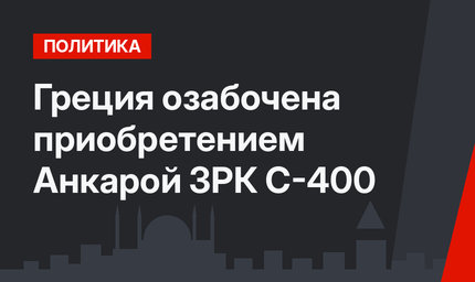 Греция озабочена приобретением Анкарой ЗРК С-400