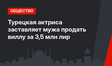 Турецкая актриса заставляет мужа продать виллу за 3,5 млн лир