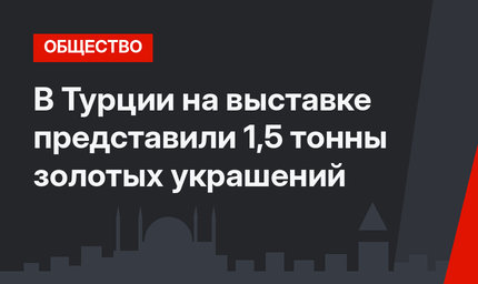 В Турции на выставке представили 1,5 тонны золотых украшений