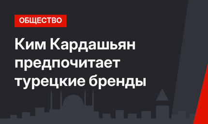 Ким Кардашьян предпочитает турецкие бренды