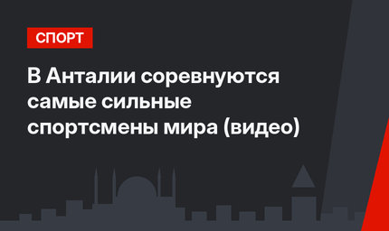 В Анталии соревнуются самые сильные спортсмены мира (видео)