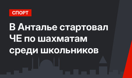 В Анталье стартовал ЧЕ по шахматам среди школьников