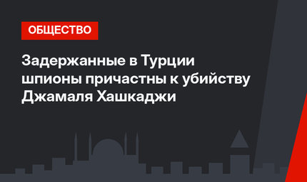 Задержанные в Турции шпионы причастны к убийству Джамаля Хашкаджи