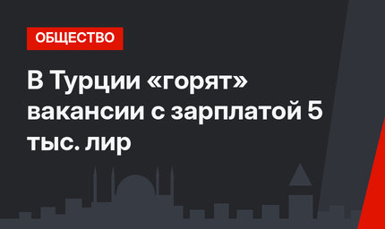 В Турции «горят» вакансии с зарплатой 5 тыс. лир