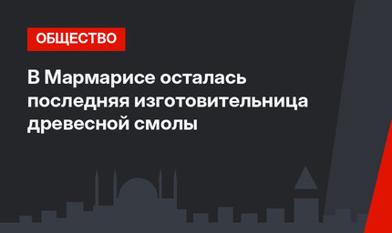 В Мармарисе осталась последняя изготовительница древесной смолы