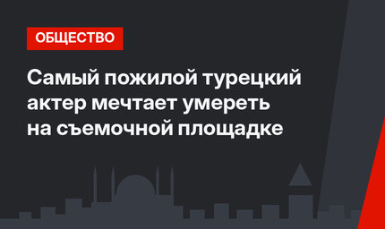 Самый пожилой  турецкий актер мечтает умереть на съемочной площадке