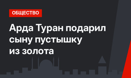 Арда Туран подарил сыну пустышку из золота