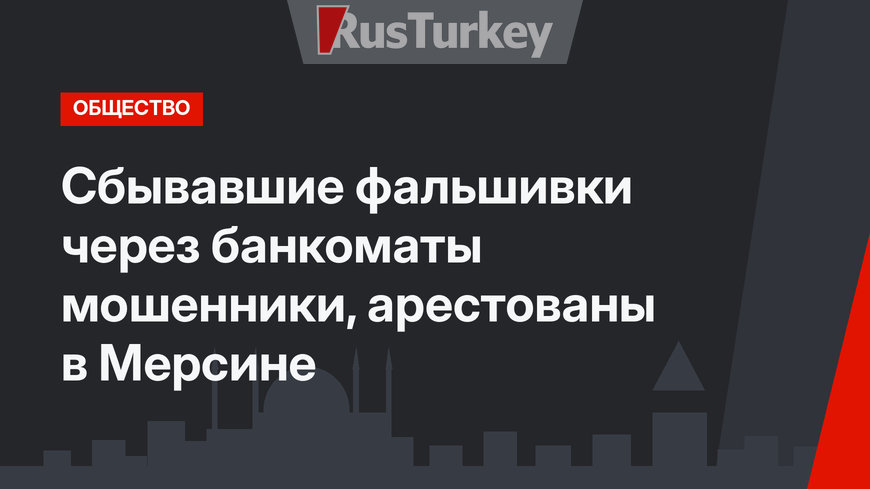 Сбывавшие фальшивки через банкоматы мошенники, арестованы в Мерсине