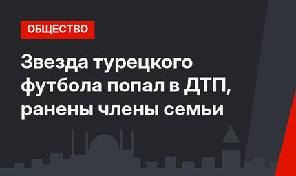 Звезда турецкого футбола попал в ДТП, ранены члены семьи