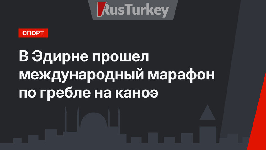 В Эдирне прошел международный марафон по гребле на каноэ