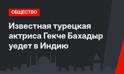 Известная турецкая актриса Гекче Бахадыр уедет в Индию