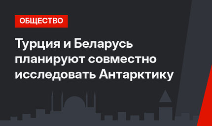 Турция и Беларусь планируют совместно исследовать Антарктику