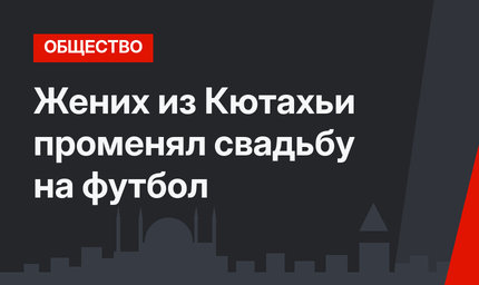 Жених из Кютахьи променял свадьбу на футбол