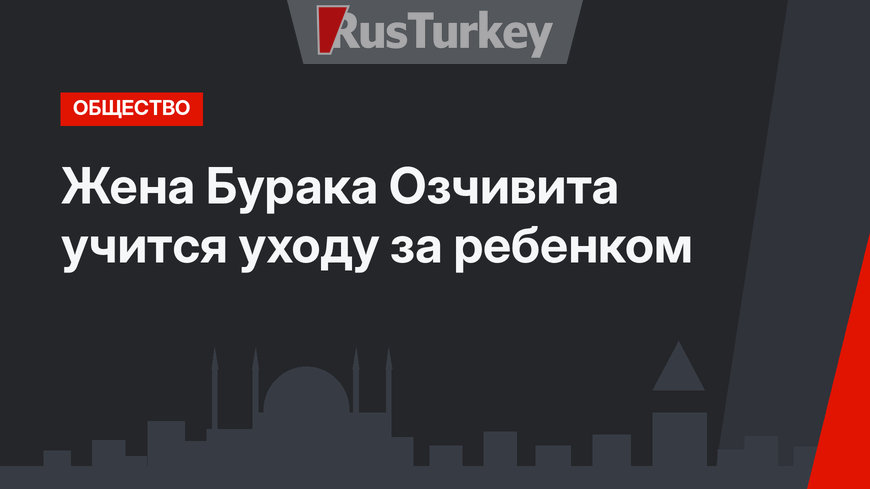 Жена Бурака Озчивита учится уходу за ребенком