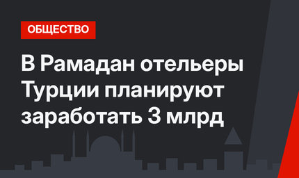 В  Рамадан отельеры Турции планируют заработать 3 млрд