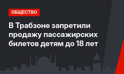 В Трабзоне запретили продажу пассажирских билетов детям до 18 лет