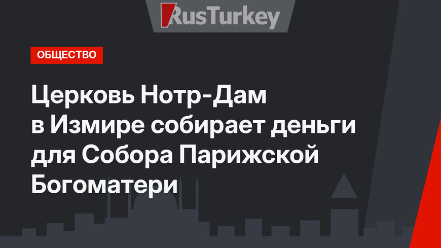 Церковь Нотр-Дам в Измире собирает деньги для Собора Парижской Богоматери