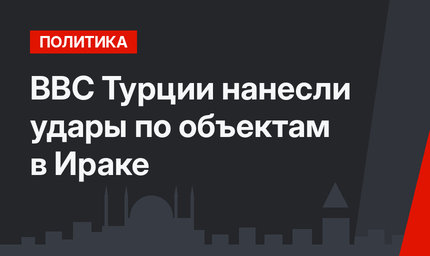 ВВС Турции нанесли удары по объектам в Ираке