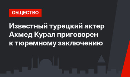 Известный турецкий актер Ахмед Курал приговорен к тюремному заключению