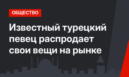 Известный турецкий певец распродает свои вещи на рынке