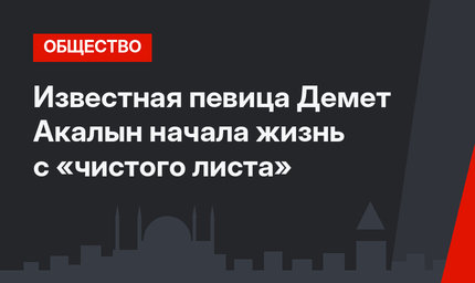 Известная певица Демет Акалын начала жизнь с «чистого листа»