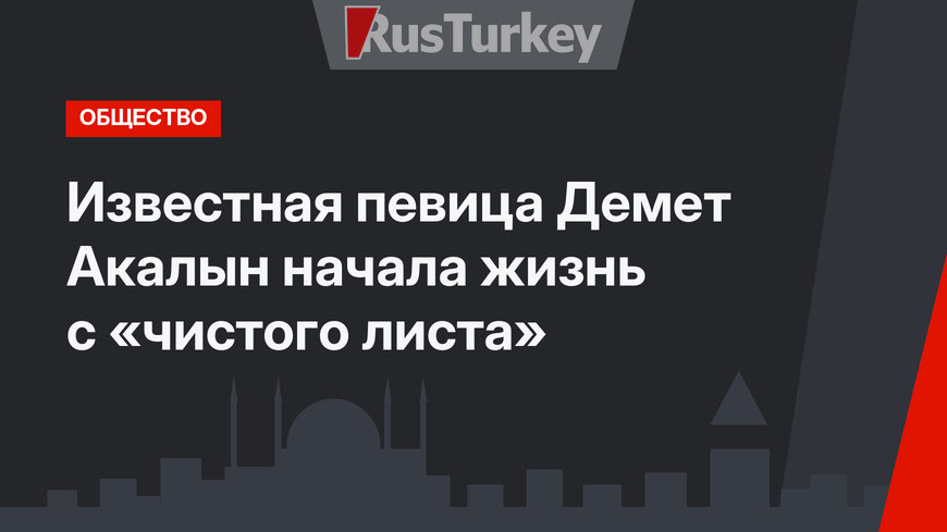 Известная певица Демет Акалын начала жизнь с «чистого листа»