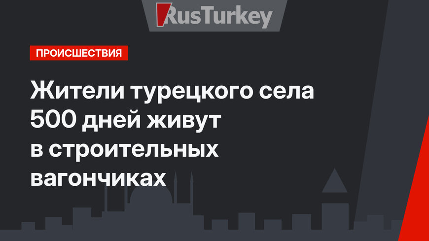 Жители  турецкого села 500 дней живут в строительных вагончиках