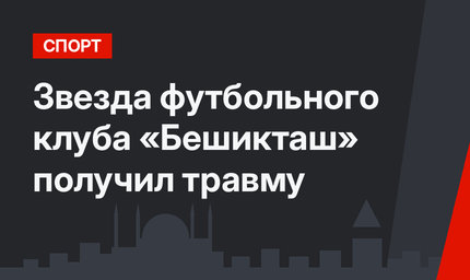 Звезда футбольного клуба «Бешикташ» получил травму