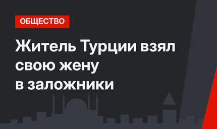 Житель Турции взял свою жену в заложники