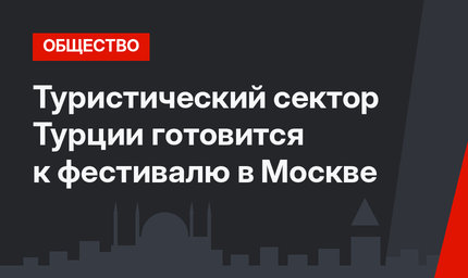 Туристический сектор Турции готовится к фестивалю в Москве