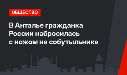 В Анталье гражданка России набросилась с ножом на собутыльника