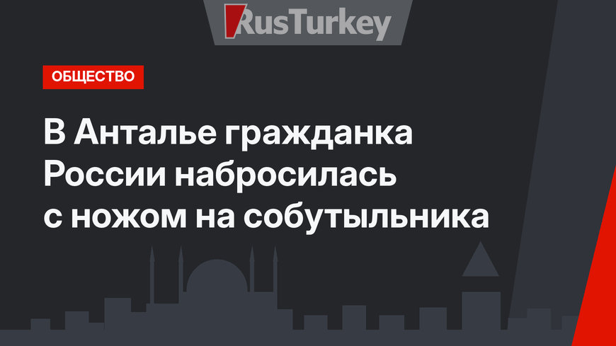 В Анталье гражданка России набросилась с ножом на собутыльника