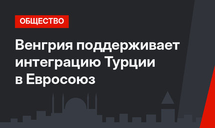 Венгрия поддерживает интеграцию Турции в Евросоюз