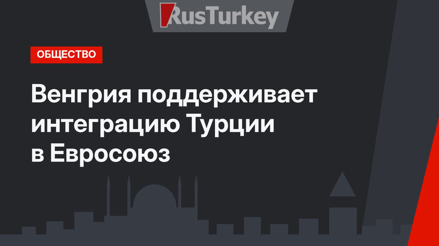 Венгрия поддерживает интеграцию Турции в Евросоюз