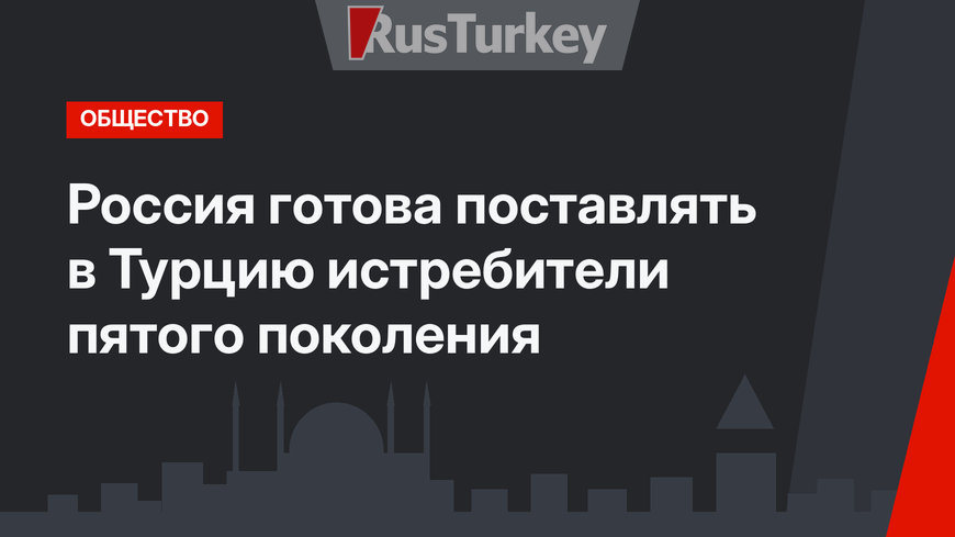 Россия готова поставлять в Турцию истребители пятого поколения