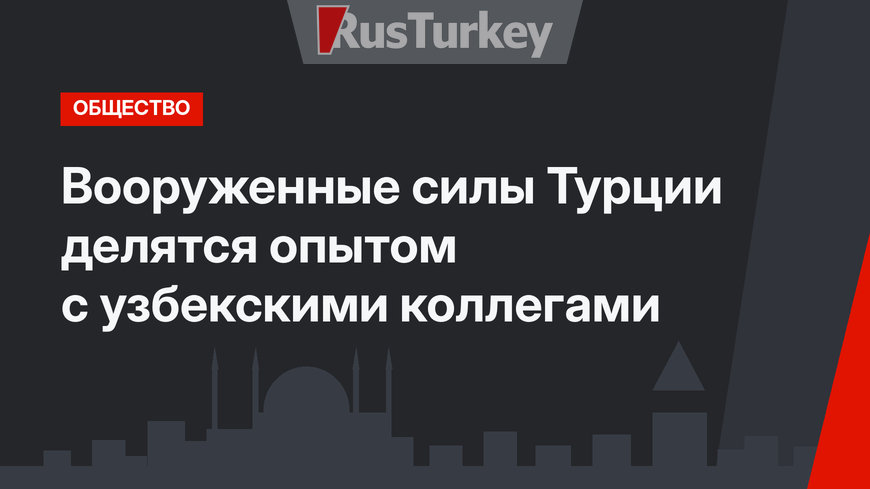Вооруженные силы Турции делятся опытом с узбекскими коллегами