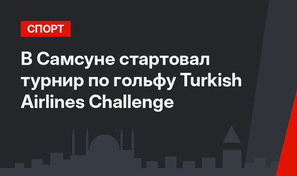 В Самсуне стартовал турнир по гольфу Turkish Airlines Challenge